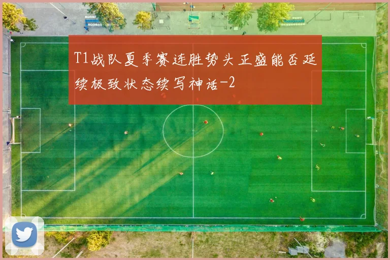 T1战队夏季赛连胜势头正盛能否延续极致状态续写神话