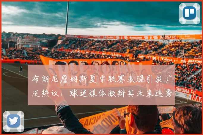 布朗尼詹姆斯夏季联赛表现引发广泛热议，球迷媒体激辩其未来选秀之路