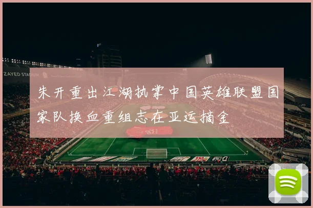朱开重出江湖执掌中国英雄联盟国家队换血重组志在亚运摘金