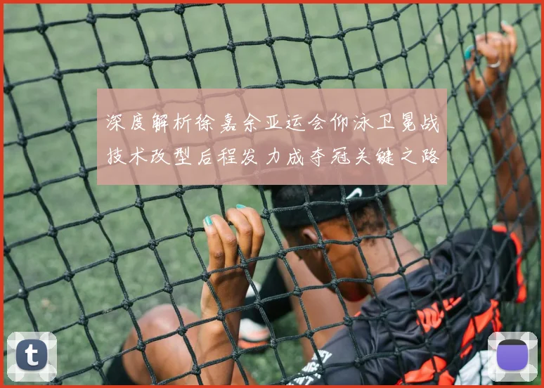 深度解析徐嘉余亚运会仰泳卫冕战技术改型后程发力成夺冠关键之路