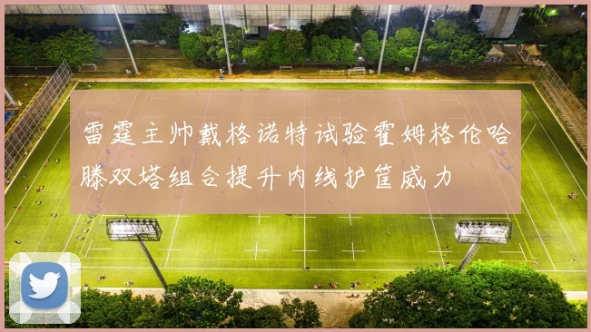雷霆主帅戴格诺特试验霍姆格伦哈滕双塔组合提升内线护筐威力