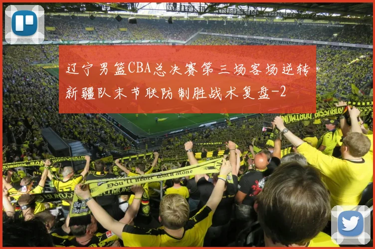 辽宁男篮CBA总决赛第三场客场逆转新疆队末节联防制胜战术复盘