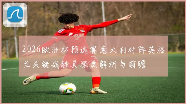 2026欧洲杯预选赛意大利对阵英格兰关键战胜负深度解析与前瞻