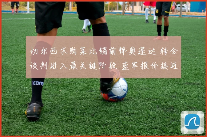 切尔西求购莱比锡前锋奥蓬达 转会谈判进入最关键阶段 蓝军报价接近心理价位
