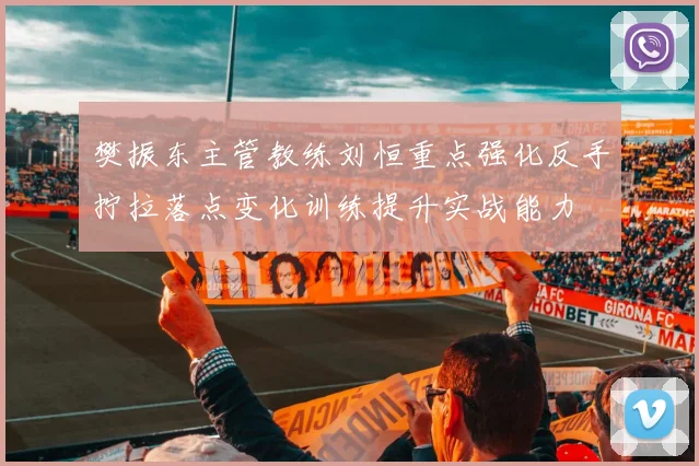 樊振东主管教练刘恒重点强化反手拧拉落点变化训练提升实战能力