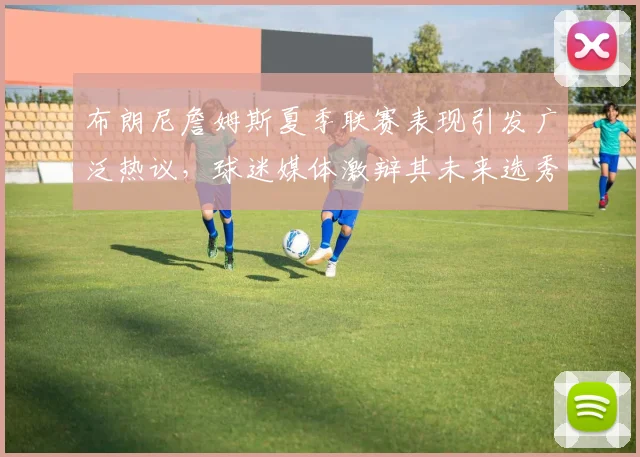 布朗尼詹姆斯夏季联赛表现引发广泛热议,球迷媒体激辩其未来选秀之路