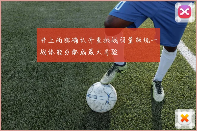 井上尚弥确认升重挑战羽量级统一战体能分配成最大考验