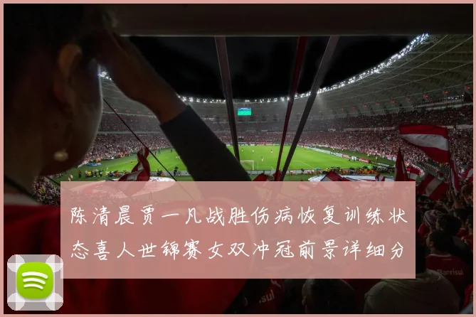 陈清晨贾一凡战胜伤病恢复训练状态喜人世锦赛女双冲冠前景详细分析