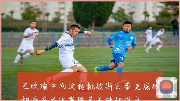 王欣瑜中网次轮挑战斯瓦泰克底线相持或成比赛胜负关键转折点