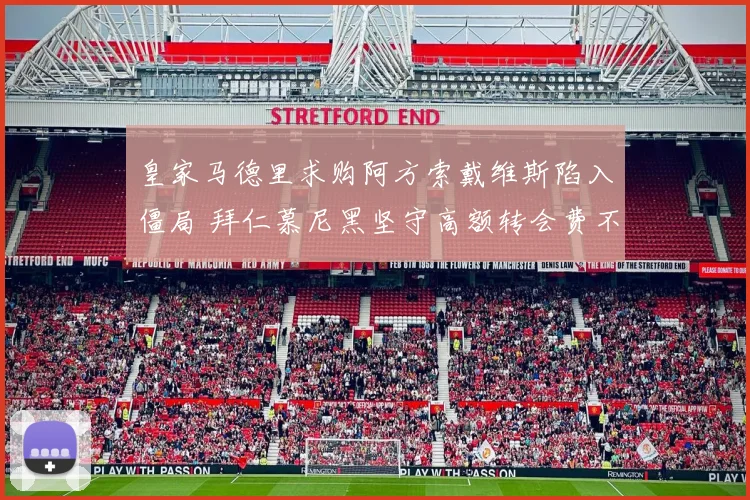 皇家马德里求购阿方索戴维斯陷入僵局 拜仁慕尼黑坚守高额转会费不松口