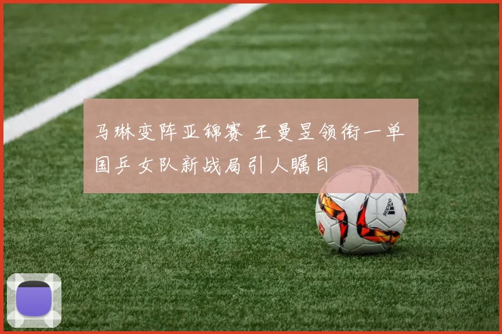 马琳变阵亚锦赛 王曼昱领衔一单 国乒女队新战局引人瞩目