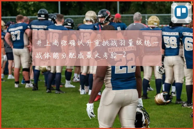 井上尚弥确认升重挑战羽量级统一战体能分配成最大考验