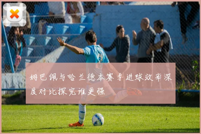 姆巴佩与哈兰德本赛季进球效率深度对比探究谁更强