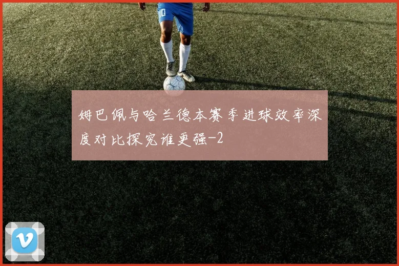 姆巴佩与哈兰德本赛季进球效率深度对比探究谁更强