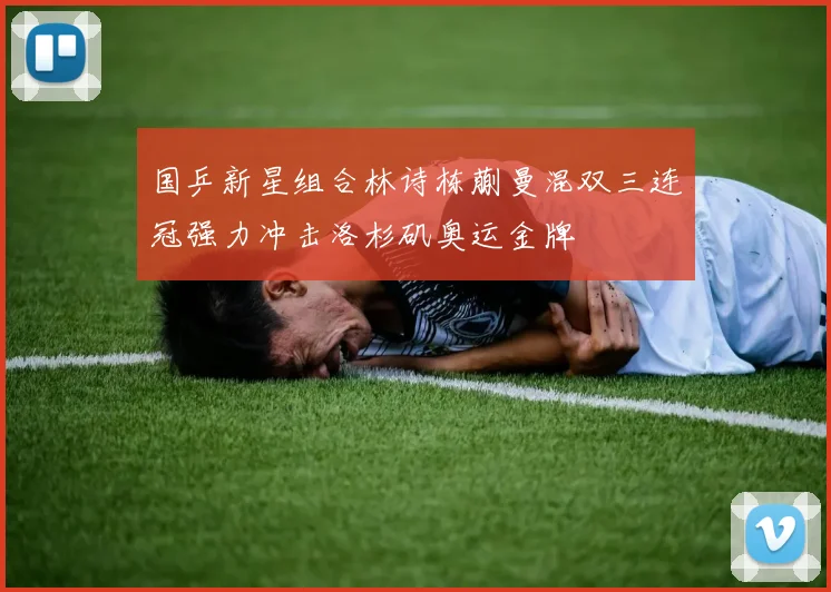 国乒新星组合林诗栋蒯曼混双三连冠强力冲击洛杉矶奥运金牌