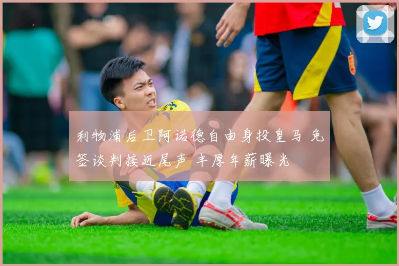 利物浦后卫阿诺德自由身投皇马 免签谈判接近尾声 丰厚年薪曝光