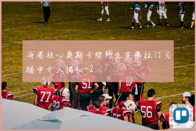 海港核心奥斯卡续约生变弗拉门戈暗中介入揭秘