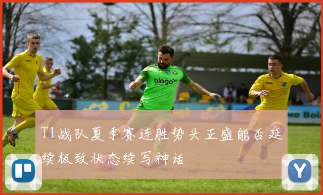 T1战队夏季赛连胜势头正盛能否延续极致状态续写神话