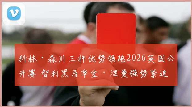 科林·森川三杆优势领跑2026英国公开赛 智利黑马华金·涅曼强势紧追引爆冠军悬念