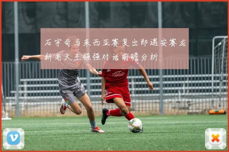 石宇奇马来西亚赛复出即遇安赛龙新老天王强强对话前瞻分析