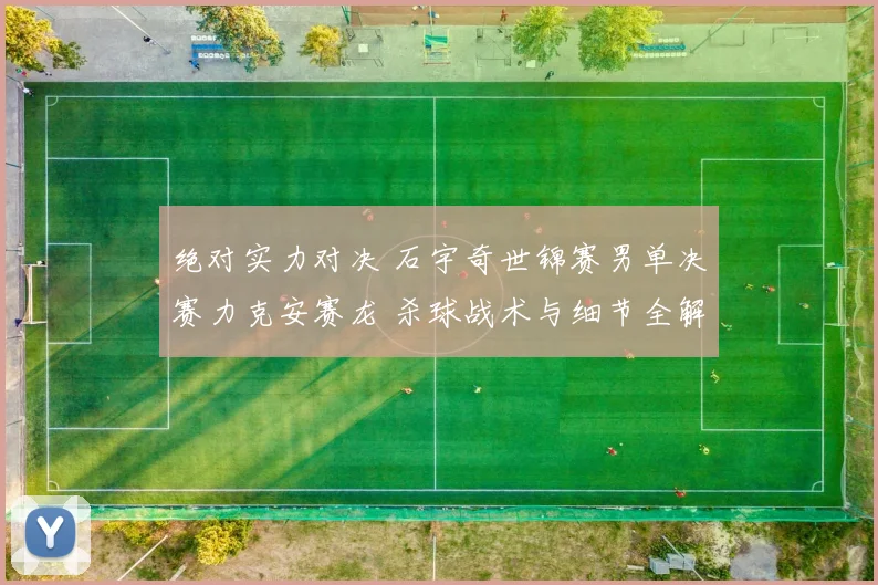 绝对实力对决 石宇奇世锦赛男单决赛力克安赛龙 杀球战术与细节全解析