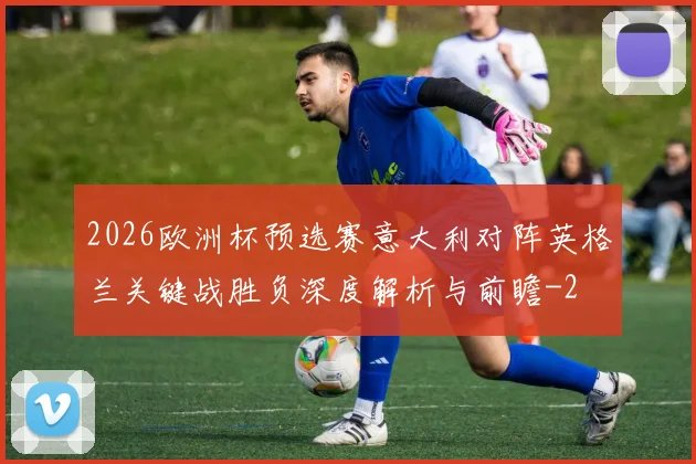 2026欧洲杯预选赛意大利对阵英格兰关键战胜负深度解析与前瞻