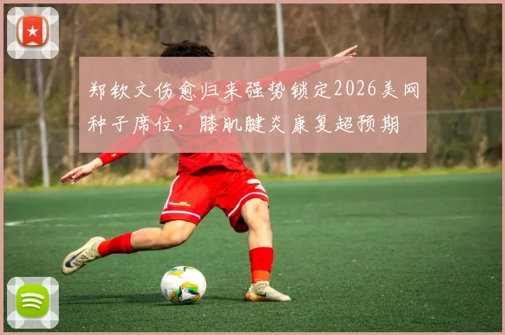 郑钦文伤愈归来强势锁定2026美网种子席位，膝肌腱炎康复超预期