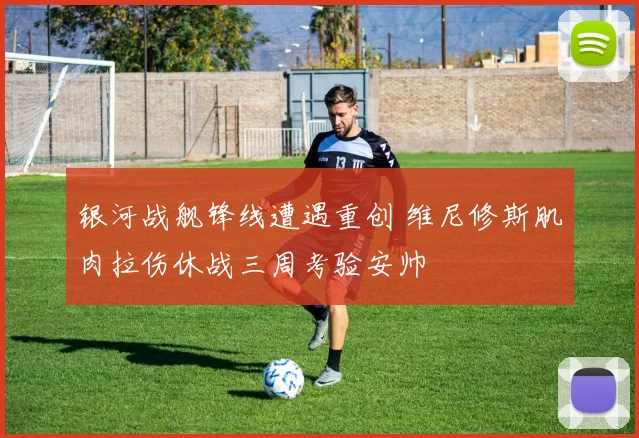 银河战舰锋线遭遇重创 维尼修斯肌肉拉伤休战三周考验安帅