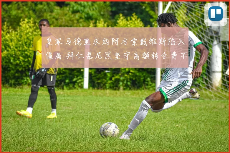 皇家马德里求购阿方索戴维斯陷入僵局 拜仁慕尼黑坚守高额转会费不松口
