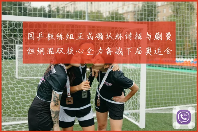 国乒教练组正式确认林诗栋与蒯曼担纲混双核心全力备战下届奥运会