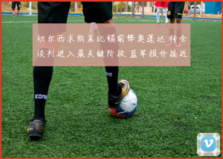 切尔西求购莱比锡前锋奥蓬达 转会谈判进入最关键阶段 蓝军报价接近心理价位