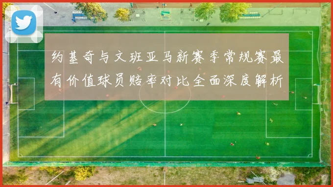 约基奇与文班亚马新赛季常规赛最有价值球员赔率对比全面深度解析