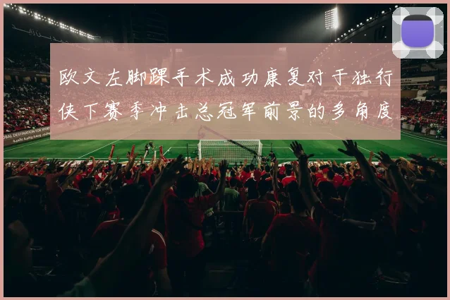 欧文左脚踝手术成功康复对于独行侠下赛季冲击总冠军前景的多角度分析